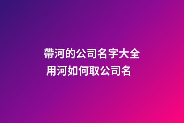 帶河的公司名字大全 用河如何取公司名-第1張-公司起名-玄機派